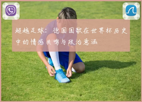 超越足球:德国国歌在世界杯历史中的情感共鸣与政治意涵