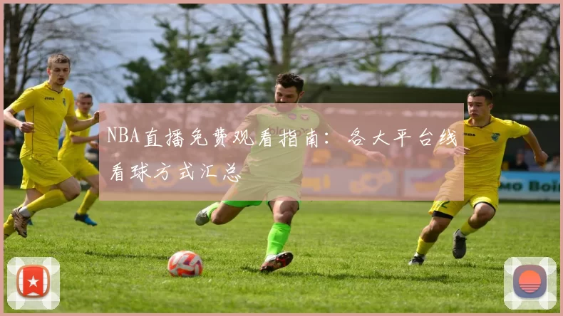 NBA直播免费观看指南：各大平台线看球方式汇总