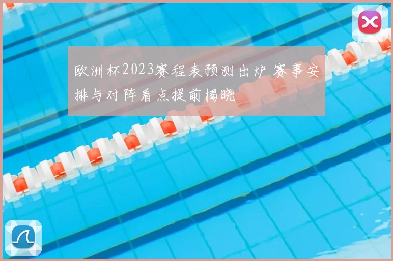 欧洲杯2023赛程表预测出炉 赛事安排与对阵看点提前揭晓