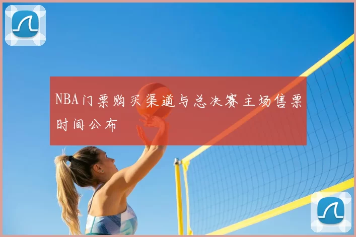 NBA门票购买渠道与总决赛主场售票时间公布