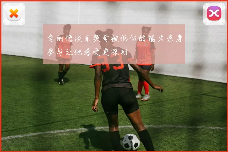肯纳德谈东契奇被低估的能力亲身参与让他感受更深刻