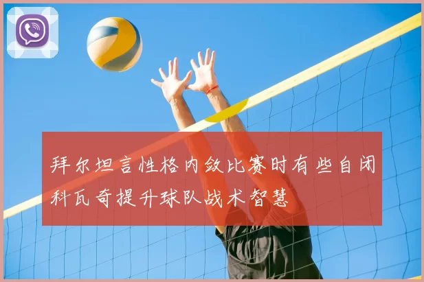 拜尔坦言性格内敛比赛时有些自闭科瓦奇提升球队战术智慧