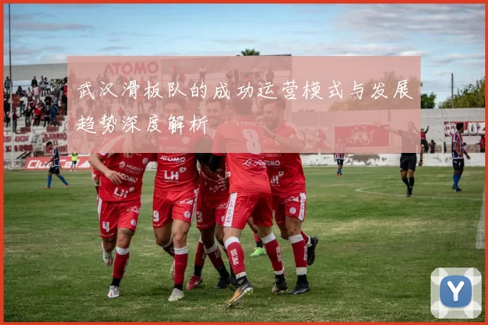 武汉滑板队的成功运营模式与发展趋势深度解析