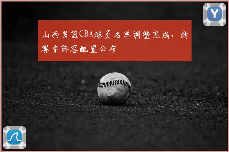 山西男篮CBA球员名单调整完成，新赛季阵容配置公布
