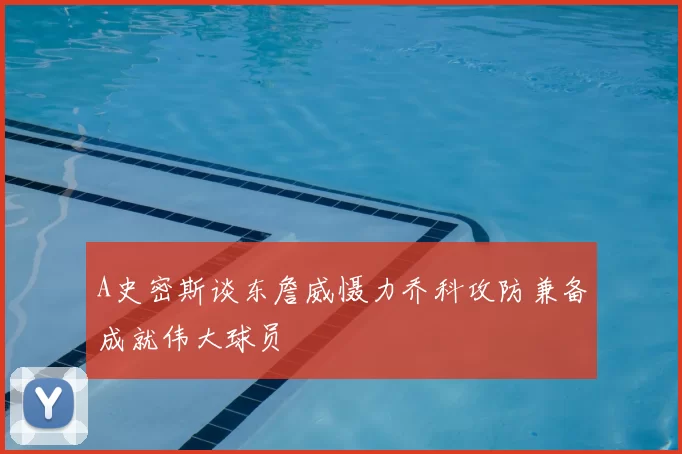 A史密斯谈东詹威慑力乔科攻防兼备成就伟大球员