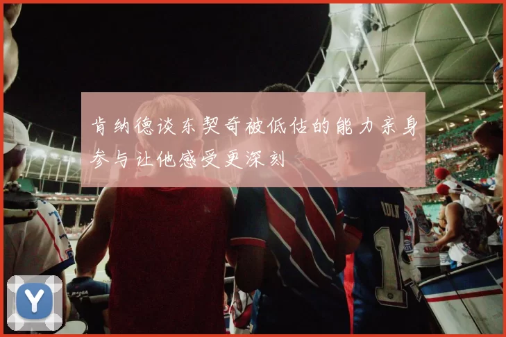 肯纳德谈东契奇被低估的能力亲身参与让他感受更深刻