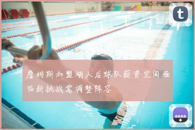 詹姆斯加盟湖人后球队薪资空间面临新挑战需调整阵容