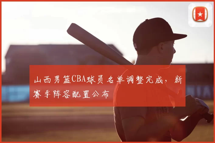 山西男篮CBA球员名单调整完成，新赛季阵容配置公布