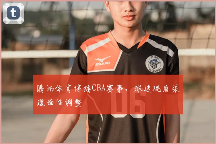 腾讯体育停播CBA赛事，球迷观看渠道面临调整