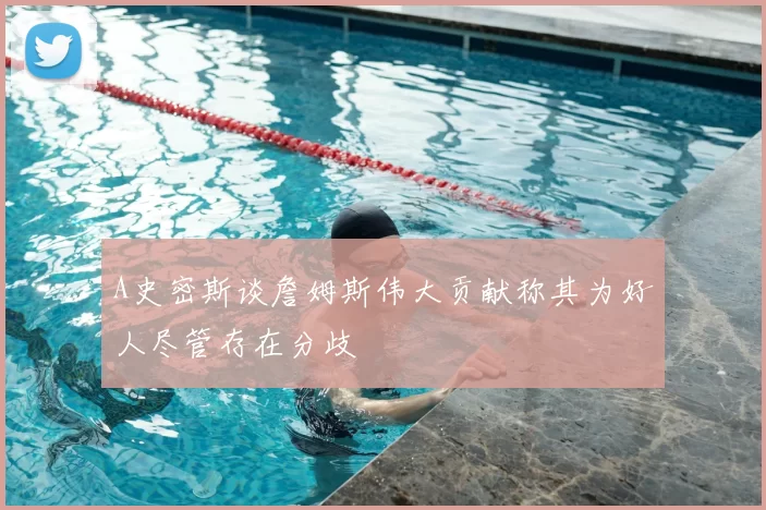 A史密斯谈詹姆斯伟大贡献称其为好人尽管存在分歧
