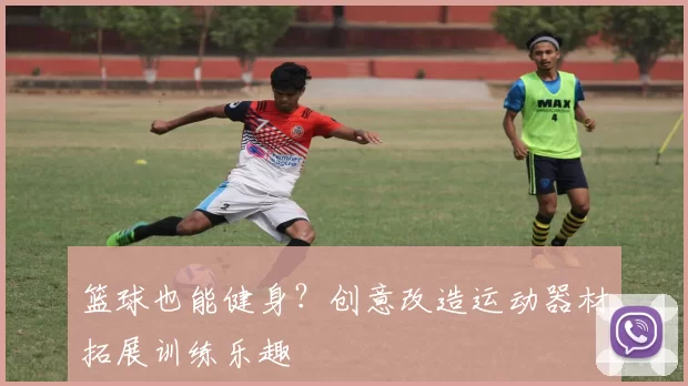 篮球也能健身?创意改造运动器材拓展训练乐趣
