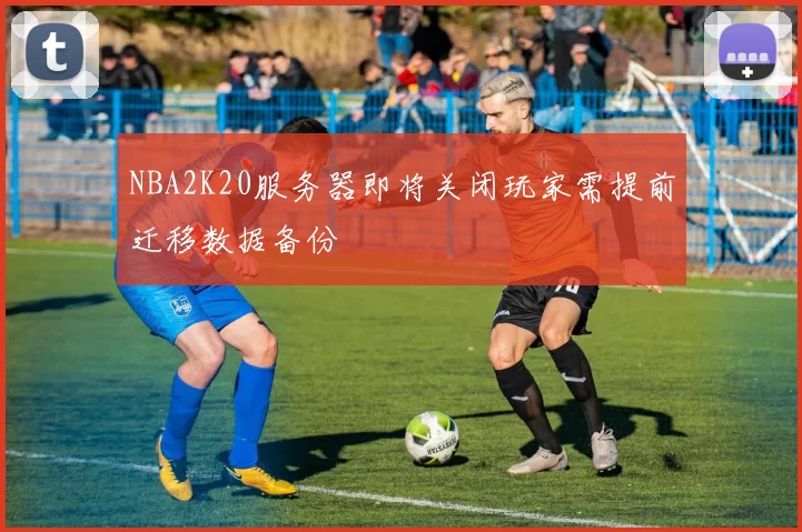 NBA2K20服务器即将关闭玩家需提前迁移数据备份